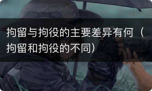 拘留与拘役的主要差异有何（拘留和拘役的不同）