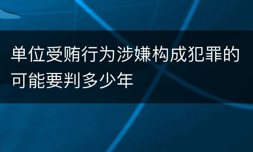 单位受贿行为涉嫌构成犯罪的可能要判多少年
