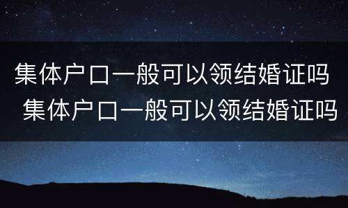 集体户口一般可以领结婚证吗 集体户口一般可以领结婚证吗现在