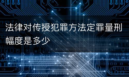 法律对传授犯罪方法定罪量刑幅度是多少