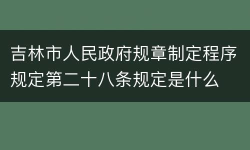 吉林市人民政府规章制定程序规定第二十八条规定是什么