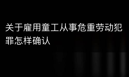 关于雇用童工从事危重劳动犯罪怎样确认