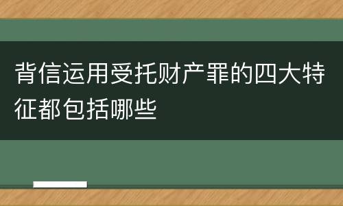 背信运用受托财产罪的四大特征都包括哪些