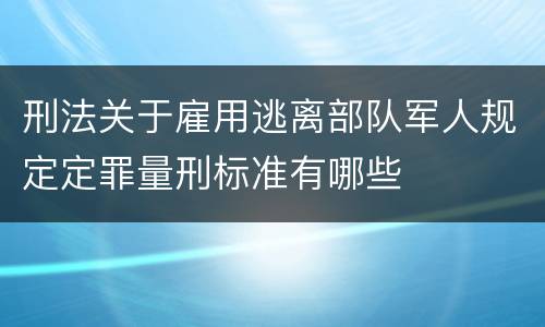 刑法关于雇用逃离部队军人规定定罪量刑标准有哪些