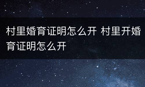 村里婚育证明怎么开 村里开婚育证明怎么开