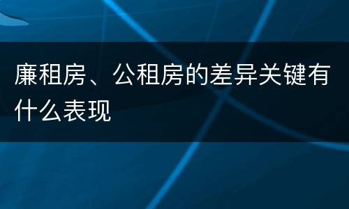 廉租房、公租房的差异关键有什么表现