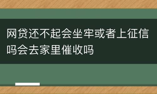 网贷还不起会坐牢或者上征信吗会去家里催收吗