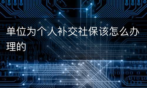 单位为个人补交社保该怎么办理的