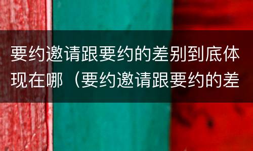 要约邀请跟要约的差别到底体现在哪（要约邀请跟要约的差别到底体现在哪些方面）