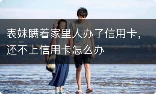 表妹瞒着家里人办了信用卡，还不上信用卡怎么办