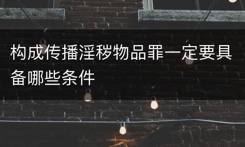 构成传播淫秽物品罪一定要具备哪些条件