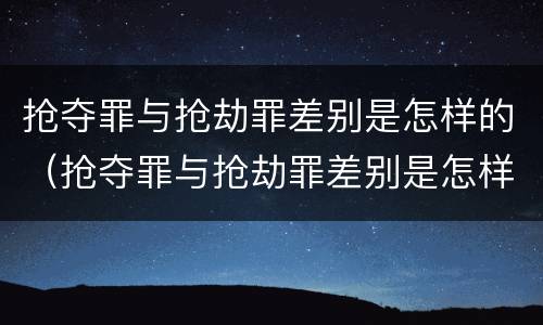 抢夺罪与抢劫罪差别是怎样的（抢夺罪与抢劫罪差别是怎样的处罚）
