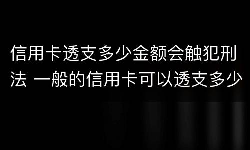 信用卡透支多少金额会触犯刑法 一般的信用卡可以透支多少钱