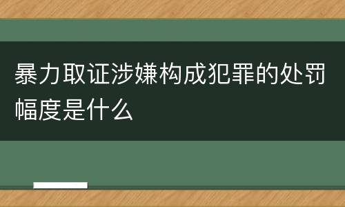 暴力取证涉嫌构成犯罪的处罚幅度是什么