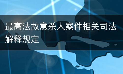 最高法故意杀人案件相关司法解释规定