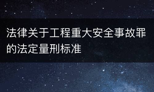 法律关于工程重大安全事故罪的法定量刑标准
