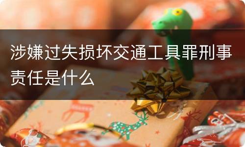 涉嫌过失损坏交通工具罪刑事责任是什么
