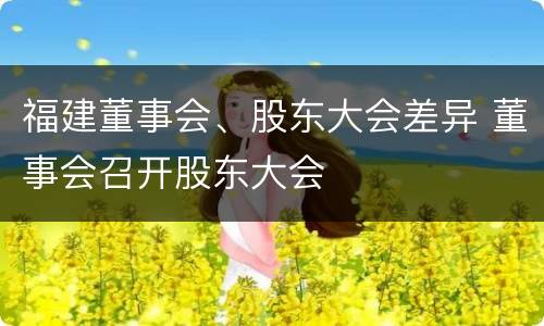 福建董事会、股东大会差异 董事会召开股东大会