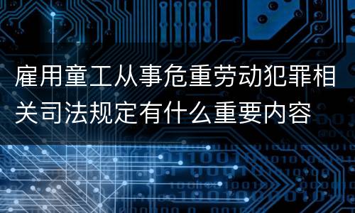 雇用童工从事危重劳动犯罪相关司法规定有什么重要内容