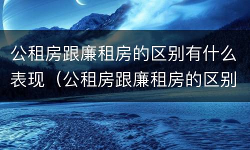 公租房跟廉租房的区别有什么表现（公租房跟廉租房的区别有什么表现和区别）