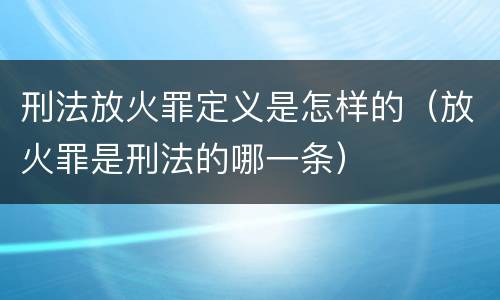 刑法放火罪定义是怎样的（放火罪是刑法的哪一条）