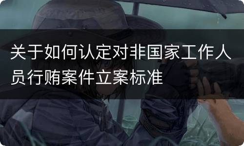 关于如何认定对非国家工作人员行贿案件立案标准