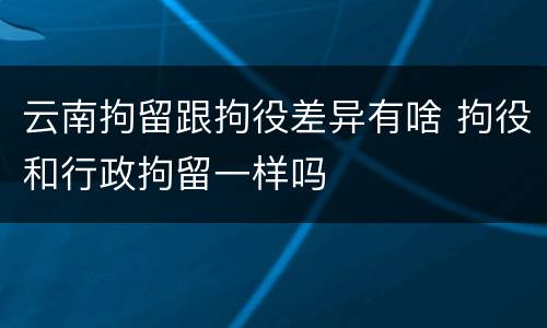 云南拘留跟拘役差异有啥 拘役和行政拘留一样吗