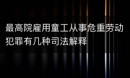 最高院雇用童工从事危重劳动犯罪有几种司法解释