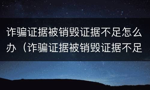 诈骗证据被销毁证据不足怎么办（诈骗证据被销毁证据不足怎么办理）