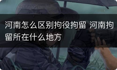 河南怎么区别拘役拘留 河南拘留所在什么地方