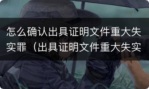 怎么确认出具证明文件重大失实罪（出具证明文件重大失实罪的构成要件错误的是什么）