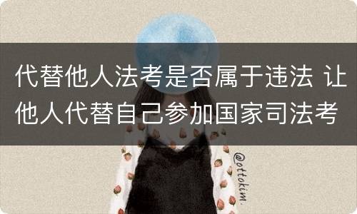 代替他人法考是否属于违法 让他人代替自己参加国家司法考试,构成