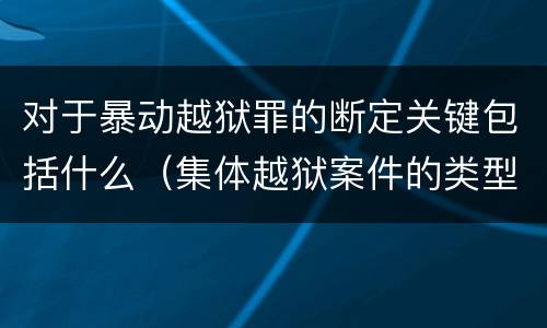 对于暴动越狱罪的断定关键包括什么（集体越狱案件的类型有( ）