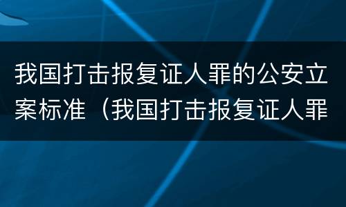 我国打击报复证人罪的公安立案标准（我国打击报复证人罪的公安立案标准是什么）