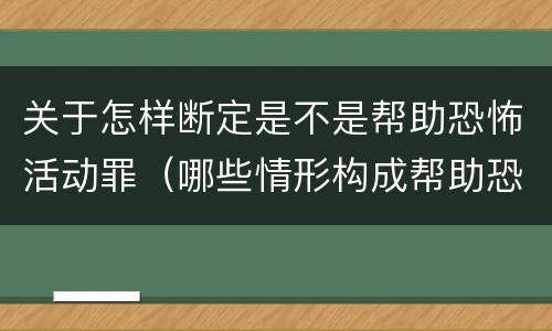 关于怎样断定是不是帮助恐怖活动罪（哪些情形构成帮助恐怖活动罪）
