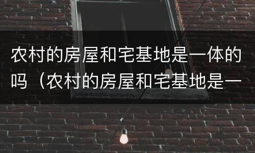 农村的房屋和宅基地是一体的吗（农村的房屋和宅基地是一体的吗还是分开）