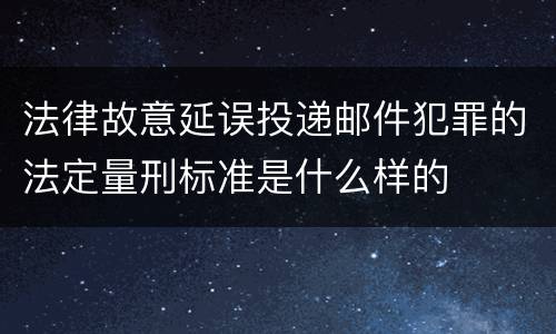 法律故意延误投递邮件犯罪的法定量刑标准是什么样的