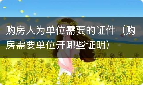 购房人为单位需要的证件（购房需要单位开哪些证明）
