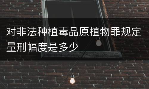 对非法种植毒品原植物罪规定量刑幅度是多少