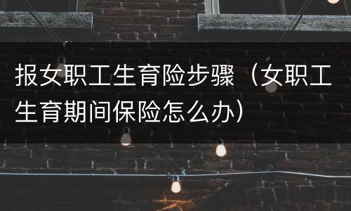 报女职工生育险步骤（女职工生育期间保险怎么办）