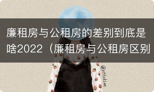 廉租房与公租房的差别到底是啥2022（廉租房与公租房区别）