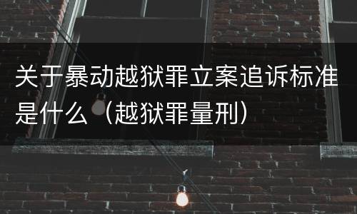 关于暴动越狱罪立案追诉标准是什么（越狱罪量刑）