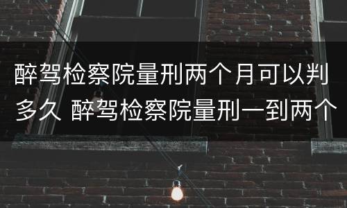 醉驾检察院量刑两个月可以判多久 醉驾检察院量刑一到两个月
