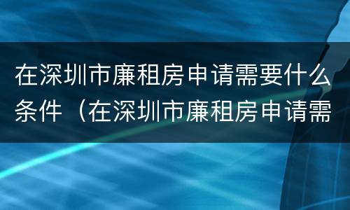 在深圳市廉租房申请需要什么条件（在深圳市廉租房申请需要什么条件和材料）