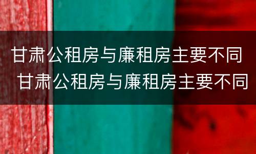 甘肃公租房与廉租房主要不同 甘肃公租房与廉租房主要不同点