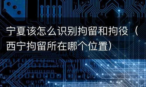 宁夏该怎么识别拘留和拘役（西宁拘留所在哪个位置）