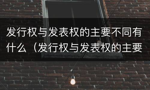 发行权与发表权的主要不同有什么（发行权与发表权的主要不同有什么区别）
