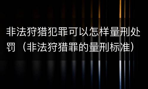 非法狩猎犯罪可以怎样量刑处罚（非法狩猎罪的量刑标准）