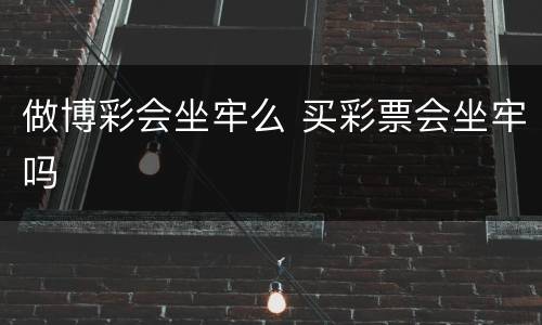 做博彩会坐牢么 买彩票会坐牢吗