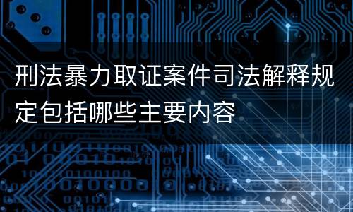刑法暴力取证案件司法解释规定包括哪些主要内容